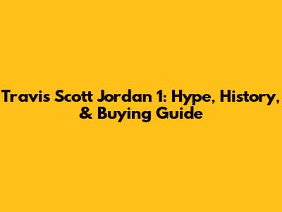 Travis Scott Jordan 1: Hype, History, & Buying Guide