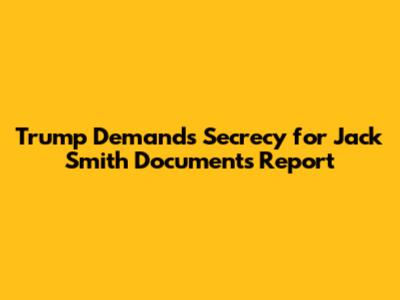 Trump Demands Secrecy for Jack Smith Documents Report