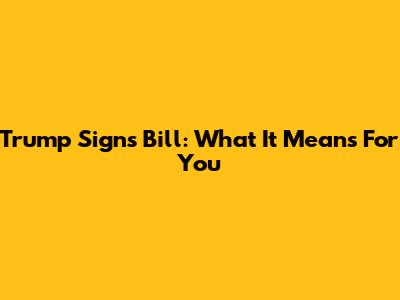 Trump Signs Bill: What It Means For You