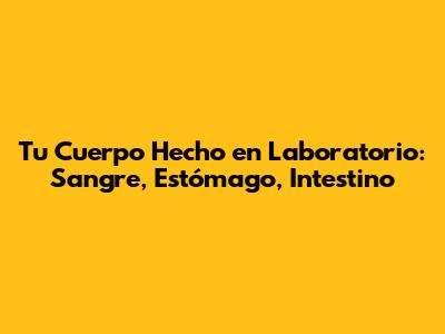 Tu Cuerpo Hecho en Laboratorio: Sangre, Estómago, Intestino