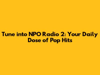 Tune into NPO Radio 2: Your Daily Dose of Pop Hits