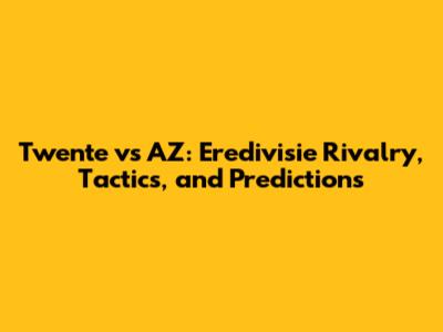Twente vs AZ: Eredivisie Rivalry, Tactics, and Predictions