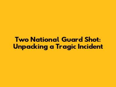Two National Guard Shot: Unpacking a Tragic Incident