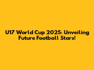 U17 World Cup 2025: Unveiling Future Football Stars!