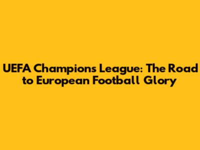 UEFA Champions League: The Road to European Football Glory