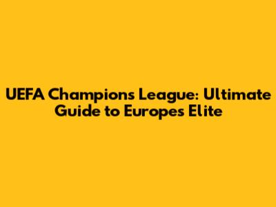 UEFA Champions League: Ultimate Guide to Europe's Elite