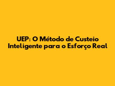 UEP: O Método de Custeio Inteligente para o Esforço Real