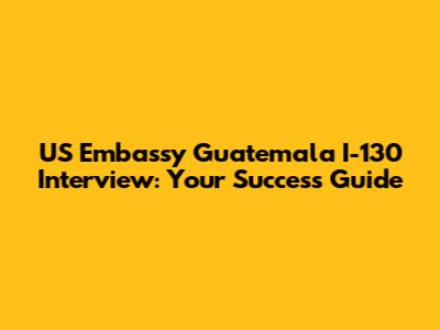 US Embassy Guatemala I-130 Interview: Your Success Guide