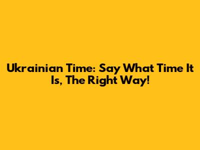Ukrainian Time: Say What Time It Is, The Right Way!