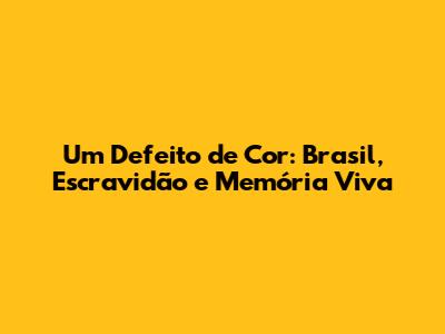 Um Defeito de Cor: Brasil, Escravidão e Memória Viva