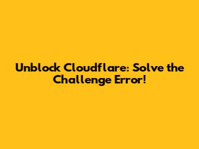 Unblock Cloudflare: Solve the Challenge Error!