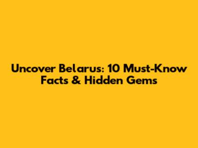 Uncover Belarus: 10 Must-Know Facts & Hidden Gems