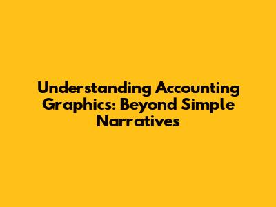 Understanding Accounting Graphics: Beyond Simple Narratives