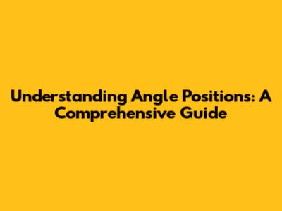 Understanding Angle Positions: A Comprehensive Guide