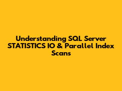 Understanding SQL Server STATISTICS IO & Parallel Index Scans