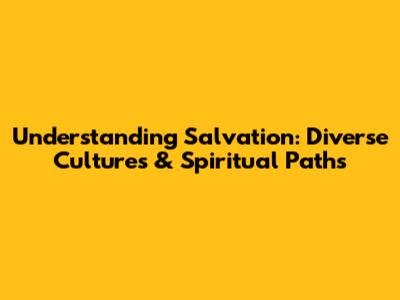 Understanding Salvation: Diverse Cultures & Spiritual Paths