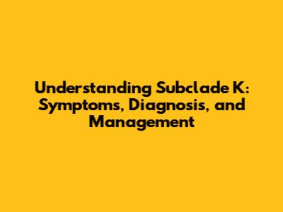 Understanding Subclade K: Symptoms, Diagnosis, and Management