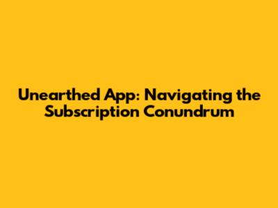 Unearthed App: Navigating the Subscription Conundrum