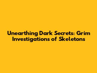 Unearthing Dark Secrets: Grim Investigations of Skeletons