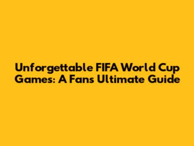 Unforgettable FIFA World Cup Games: A Fan's Ultimate Guide