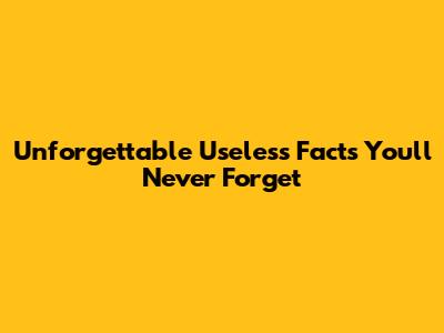 Unforgettable Useless Facts You'll Never Forget