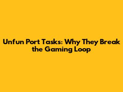Unfun Port Tasks: Why They Break the Gaming Loop