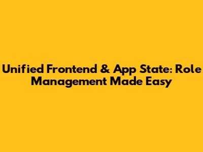 Unified Frontend & App State: Role Management Made Easy