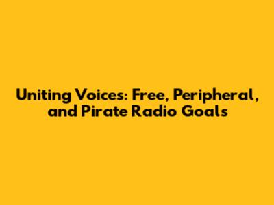 Uniting Voices: Free, Peripheral, and Pirate Radio Goals