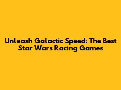 Unleash Galactic Speed: The Best Star Wars Racing Games