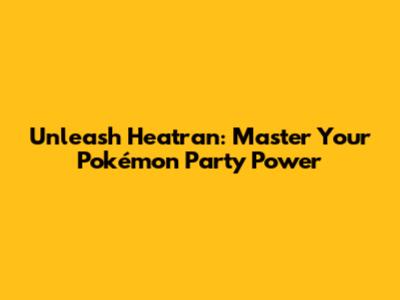 Unleash Heatran: Master Your Pokémon Party Power