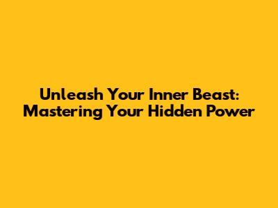 Unleash Your Inner Beast: Mastering Your Hidden Power