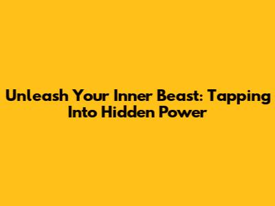 Unleash Your Inner Beast: Tapping Into Hidden Power
