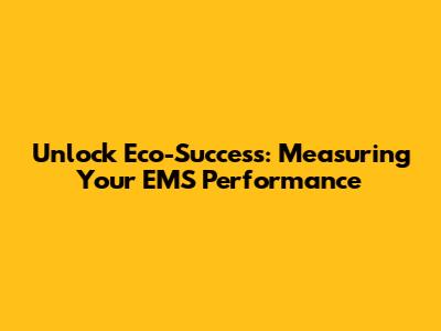 Unlock Eco-Success: Measuring Your EMS Performance