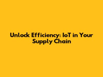 Unlock Efficiency: IoT in Your Supply Chain