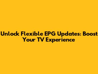 Unlock Flexible EPG Updates: Boost Your TV Experience