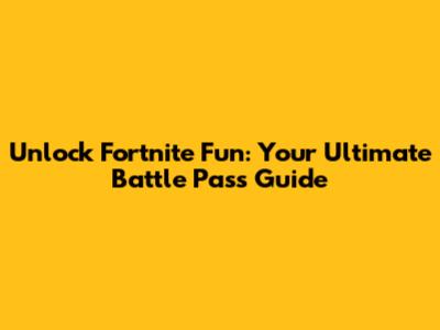 Unlock Fortnite Fun: Your Ultimate Battle Pass Guide