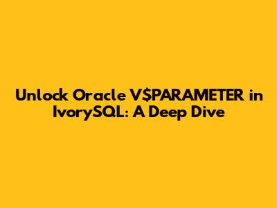Unlock Oracle V$PARAMETER in IvorySQL: A Deep Dive