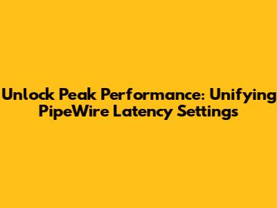 Unlock Peak Performance: Unifying PipeWire Latency Settings
