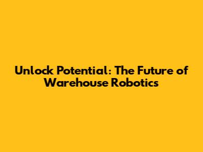 Unlock Potential: The Future of Warehouse Robotics