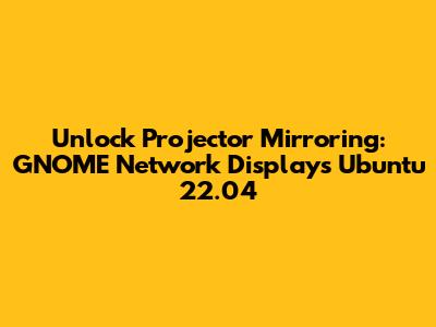 Unlock Projector Mirroring: GNOME Network Displays Ubuntu 22.04