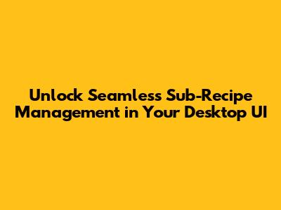 Unlock Seamless Sub-Recipe Management in Your Desktop UI