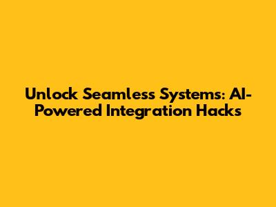 Unlock Seamless Systems: AI-Powered Integration Hacks