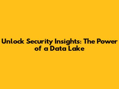 Unlock Security Insights: The Power of a Data Lake