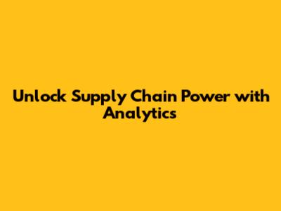 Unlock Supply Chain Power with Analytics