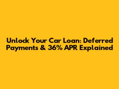 Unlock Your Car Loan: Deferred Payments & 36% APR Explained