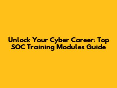 Unlock Your Cyber Career: Top SOC Training Modules Guide