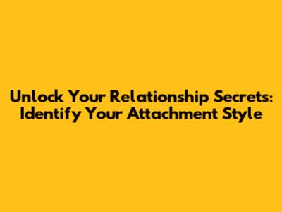 Unlock Your Relationship Secrets: Identify Your Attachment Style