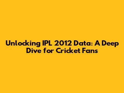 Unlocking IPL 2012 Data: A Deep Dive for Cricket Fans