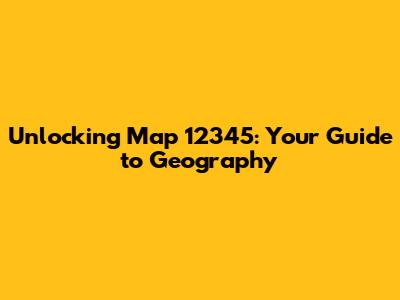 Unlocking Map 12345: Your Guide to Geography