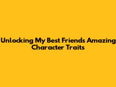 Unlocking My Best Friend's Amazing Character Traits